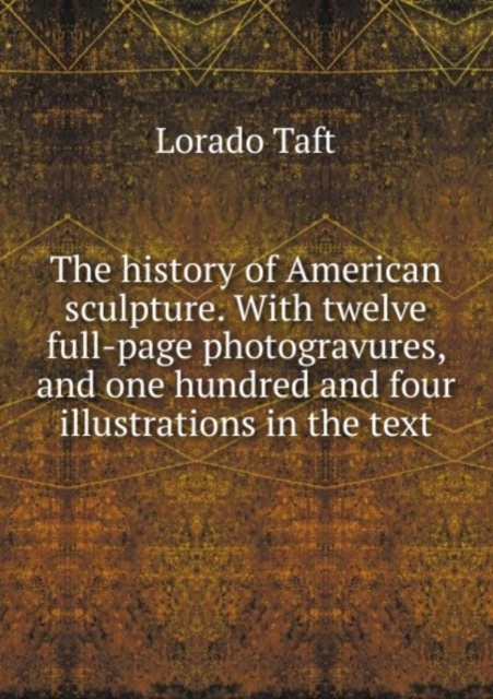 The history of American sculpture. With twelve full-page photogravures, and one hundred and four illustrations in the text, Paperback Book