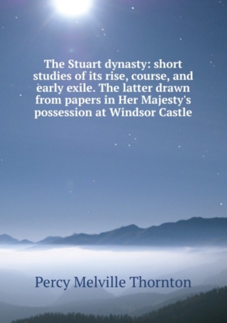 The Stuart dynasty: short studies of its rise, course, and early exile. The latter drawn from papers in Her Majesty's possession at Windsor Castle, Paperback Book