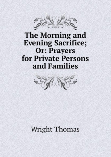 The Morning and Evening Sacrifice; Or: Prayers for Private Persons and Families, Paperback Book