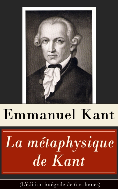 La metaphysique de Kant (L'edition integrale de 6 volumes) : Doctrine de la vertu + La Metaphysique des mÅ“urs + Prolegomenes a toute metaphysique future + Reves d'un homme qui voit des esprits etc., EPUB eBook