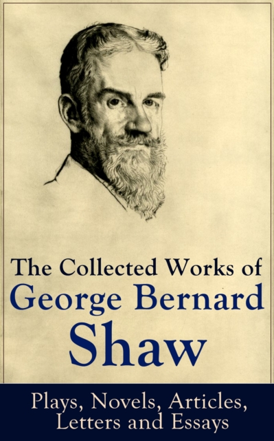 The Collected Works of George Bernard Shaw: Plays, Novels, Articles, Letters and Essays : Pygmalion, Mrs. Warren's Profession, Candida, Arms and The Man, Man and Superman, Caesar and Cleopatra, Androc, EPUB eBook