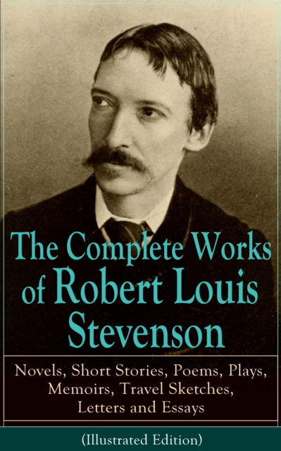 The Complete Works of Robert Louis Stevenson : Novels, Short Stories, Poems, Plays, Memoirs, Travel Sketches, Letters and Essays (Illustrated Edition) - Treasure Island, Strange Case of Dr Jekyll and, EPUB eBook
