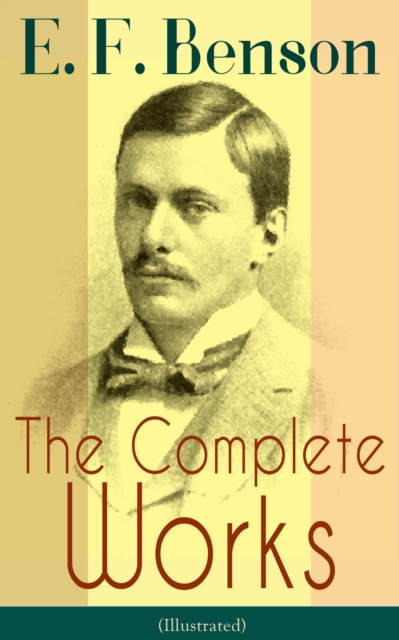 The Complete Works of E. F. Benson (Illustrated) : 30 Novels & 70+ Short Stories, Including Historical Works: Make Way For Lucia Series, Dodo Trilogy, David Blaize Trilogy, Spook Stories, The Relentle, EPUB eBook