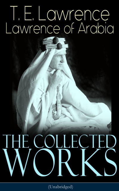 The Collected Works of Lawrence of Arabia (Unabridged) : Seven Pillars of Wisdom + The Mint + The Evolution of a Revolt + Complete Letters (Including Translations of The Odyssey and The Forest Giant), EPUB eBook