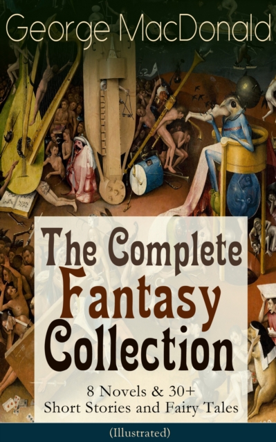 George MacDonald: The Complete Fantasy Collection - 8 Novels & 30+ Short Stories and Fairy Tales (Illustrated) : The Princess and the Goblin, Lilith, Phantastes, The Princess and Curdie, At the Back o, EPUB eBook
