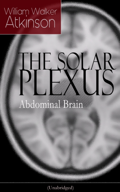 THE SOLAR PLEXUS - Abdominal Brain : From the American pioneer of the New Thought movement, known for Practical Mental Influence, The Secret of Success, The Arcane Teachings & Reincarnation and the La, EPUB eBook