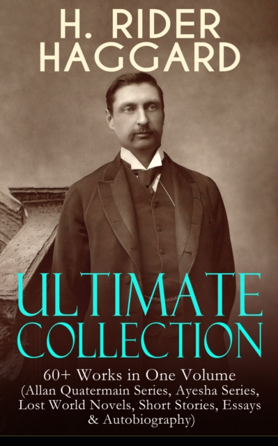 H. RIDER HAGGARD Ultimate Collection: 60+ Works in One Volume : Allan Quatermain Series, Ayesha Series, Lost World Novels, Short Stories, Essays & Autobiography: King Solomon's Mines, Ayesha, The Last, EPUB eBook