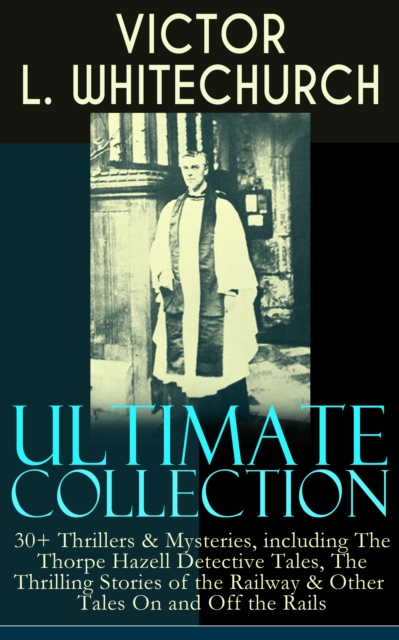 VICTOR L. WHITECHURCH Ultimate Collection: 30+ Thrillers & Mysteries, including The Thorpe Hazell Detective Tales, The Thrilling Stories of the Railway & Other Tales On and Off the Rails : The Canon i, EPUB eBook