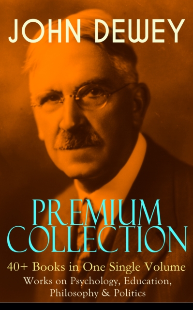 JOHN DEWEY Premium Collection - 40+ Books in One Single Volume: Works on Psychology, Education, Philosophy & Politics : Democracy and Education, The Schools of Utopia, Studies in Logical Theory, Ethic, EPUB eBook