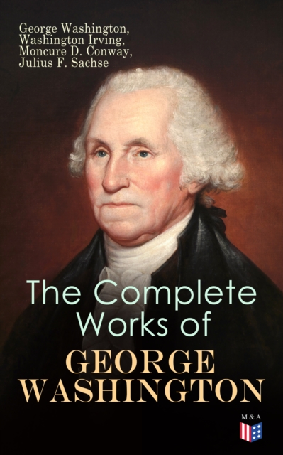 The Complete Works of George Washington : Military Journals, Rules of Civility, Writings on French and Indian War, Presidential Work, Inaugural Addresses, Messages to Congress, Letters & Biography, EPUB eBook