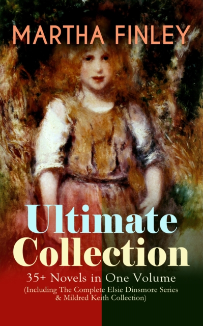 MARTHA FINLEY Ultimate Collection - 35+ Novels in One Volume (Including The Complete Elsie Dinsmore Series & Mildred Keith Collection) : Timeless Children Classics & Other Novels with Original Illustr, EPUB eBook