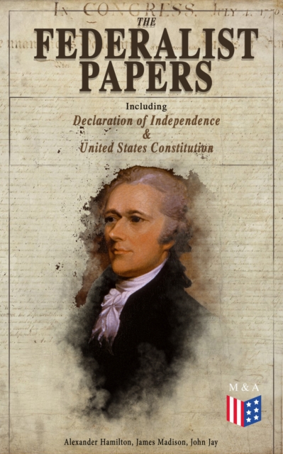 The Federalist Papers (Including Declaration of Independence & United States Constitution) : Written by the Founding Fathers in Favor of the Constitution - Arguments that Created the Modern America, EPUB eBook