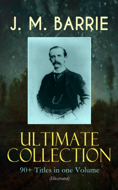 J. M. BARRIE Ultimate Collection: 90+ Titles in one Volume (Illustrated) : Complete Peter Pan Books, Novels, Plays, Essays, Short Stories & Memoirs; Including Thrums Trilogy, Ibsen's Ghost, A Kiss for, EPUB eBook
