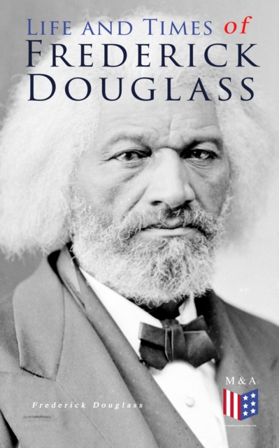 Life and Times of Frederick Douglass : His Early Life as a Slave, His Escape From Bondage and His Complete Life Story, EPUB eBook