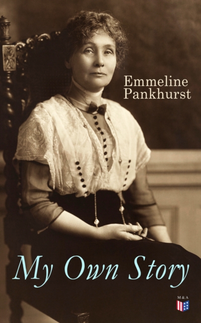 My Own Story : Memoirs of Emmeline Pankhurst; Including Her Most Famous Speech "Freedom or Death", EPUB eBook