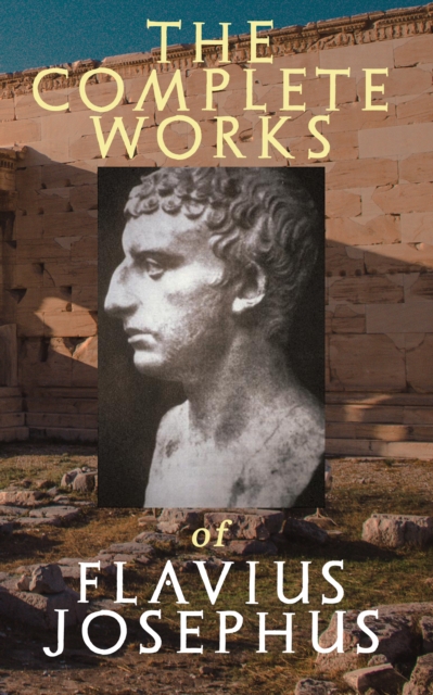 The Complete Works of Flavius Josephus : History of the Jewish War against the Romans, The Antiquities of the Jews, Against Apion, Discourse to the Greeks concerning Hades & Autobiography, EPUB eBook