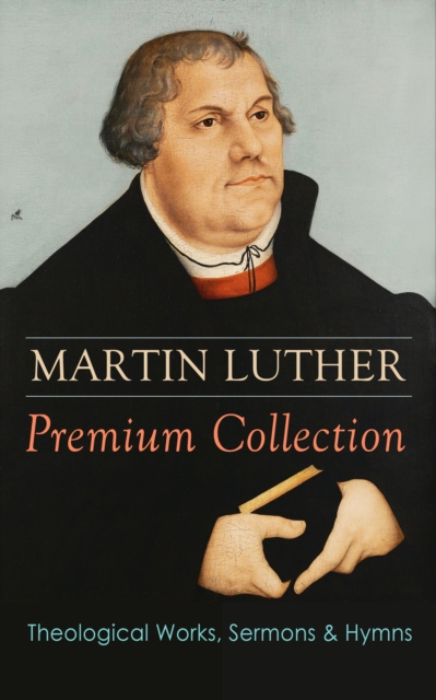 MARTIN LUTHER Premium Collection: Theological Works, Sermons & Hymns : The Ninety-five Theses, The Bondage of the Will, A Treatise on Christian Liberty, Commentary on Genesis, The Catechism, Sermons,, EPUB eBook