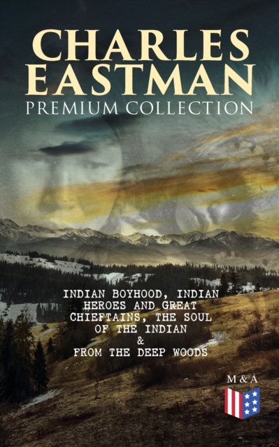CHARLES EASTMAN Premium Collection: Indian Boyhood, Indian Heroes and Great Chieftains, The Soul of the Indian & From the Deep Woods to Civilization, EPUB eBook