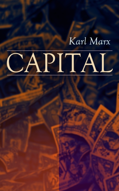 CAPITAL : Vol. 1-3: Complete Edition - Including The Communist Manifesto, Wage-Labour and Capital, & Wages, Price and Profit, EPUB eBook