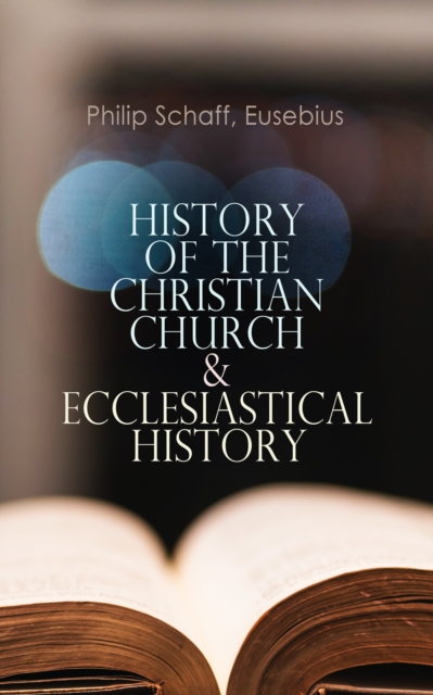 History of the Christian Church & Ecclesiastical History : The Complete 8 Volume Edition of Schaff's Church History & The Eusebius' History of the Early Christianity, EPUB eBook