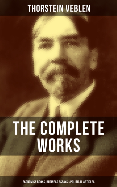 The Complete Works of Thorstein Veblen: Economics Books, Business Essays & Political Articles : The Theory of the Leisure Class, Business Enterprise & Higher Learning In America, EPUB eBook