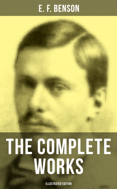 The Complete Works of E. F. Benson (Illustrated Edition) : 30 Novels, 70+ Short Stories & Historical Works, EPUB eBook