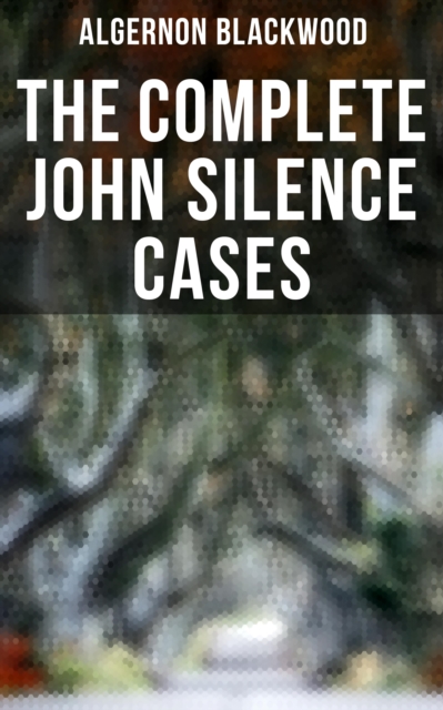 THE COMPLETE JOHN SILENCE CASES : 6 Supernatural Mysteries in One Edition, EPUB eBook