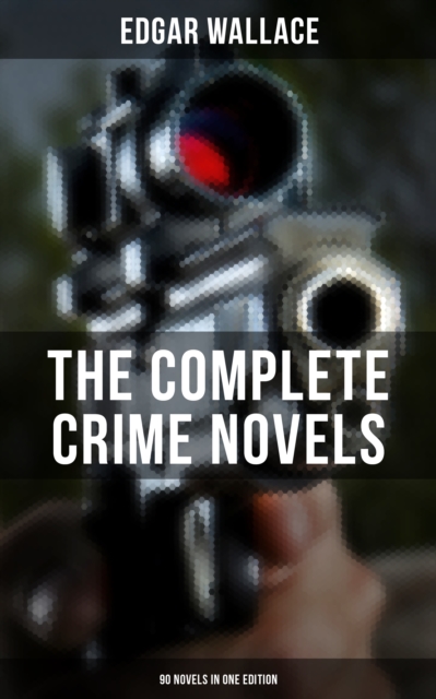 The Complete Crime Novels of Edgar Wallace (90 Novels in One Edition) : The Secret House, The Daffodil Mystery, The Angel of Terror, The Crimson Circle, The Black Abbot..., EPUB eBook