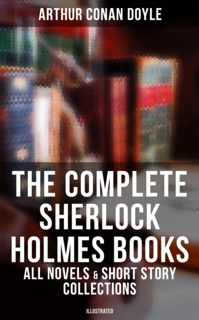 The Complete Sherlock Holmes Books: All Novels & Short Story Collections (Illustrated) : A Study in Scarlet, The Sign of Four, The Hound of the Baskervilles, The Valley of Fear..., EPUB eBook