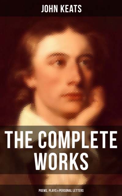 The Complete Works of John Keats: Poems, Plays & Personal Letters : Ode on a Grecian Urn, Ode to a Nightingale, Hyperion, Endymion, The Eve of St. Agnes, Isabella..., EPUB eBook