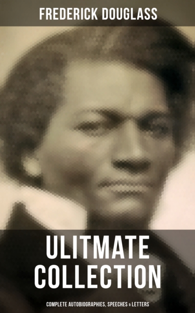 Frederick Douglas - Ultimate Collection: Complete Autobiographies, Speeches & Letters : My Escape from Slavery, Narrative of the Life of Frederick Douglass, My Bondage and My Freedom..., EPUB eBook
