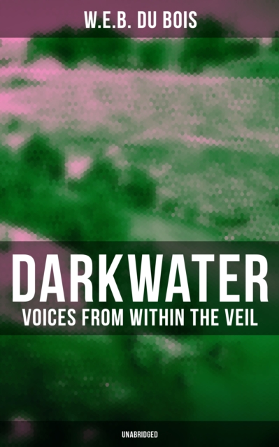 Darkwater: Voices from Within the Veil (Unabridged) : Autobiography of W. E. B. Du Bois; Including Essays, Spiritual Writings and Poems, EPUB eBook