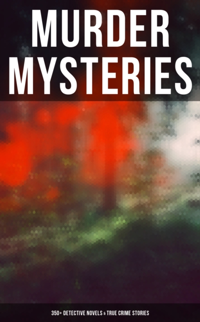 Murder Mysteries: 350+ Detective Novels & True Crime Stories : Sherlock Holmes, Hercule Poirot Cases, P. C. Lee Tales, Father Brown Stories, Dr. Thorndyke Series..., EPUB eBook