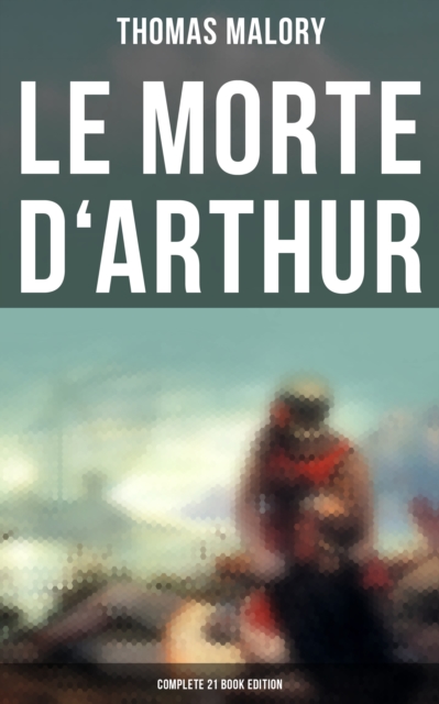 Le Morte d'Arthur (Complete 21 Book Edition), EPUB eBook