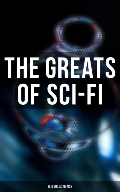 The Greats of Sci-Fi: H. G Wells Edition : 140+ Dystopian Novels, Space Action Adventures, Lost World Classics & Apocalyptic Tales, EPUB eBook