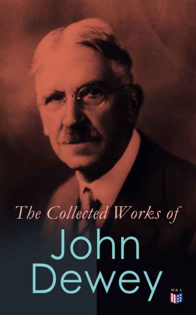 The Collected Works of John Dewey : American School System, Theory of Educational, Philosophy, Psychological Works, Political Writings: 40 Titles in One Volume, EPUB eBook