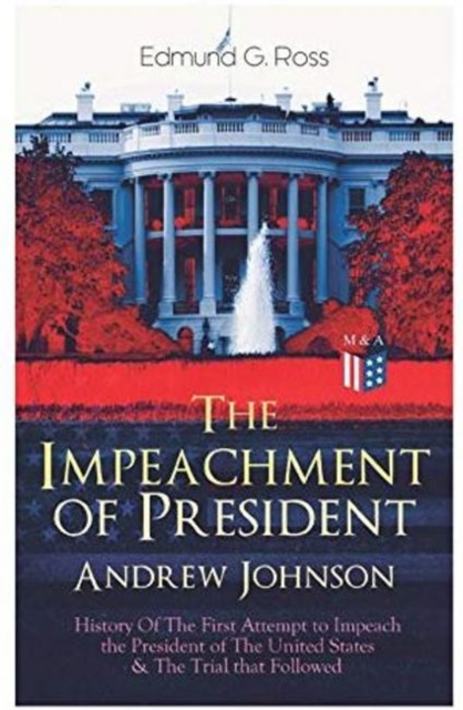 The Impeachment of President Andrew Johnson - History Of The First Attempt to Impeach the President of The United States & The Trial that Followed : Actions of the House of Representatives & Trial by, Paperback / softback Book