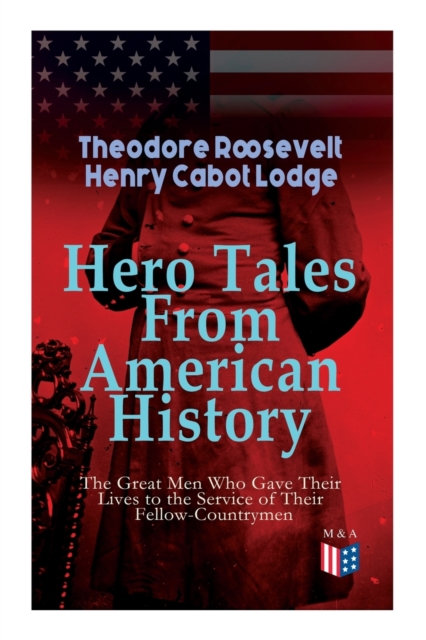 Hero Tales From American History -The Great Men Who Gave Their Lives to the Service of Their Fellow-Countrymen : George Washington, Daniel Boone, Francis Parkman, Stonewall Jackson, Ulysses Grant, Rob, Paperback / softback Book