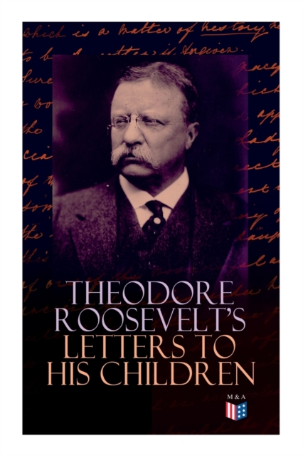 Theodore Roosevelt's Letters to His Children : Touching and Emotional Correspondence of the Former President with Alice, Theodore III, Kermit, Ethel, Archibald, and Quentin From Their Early Childhood, Paperback / softback Book