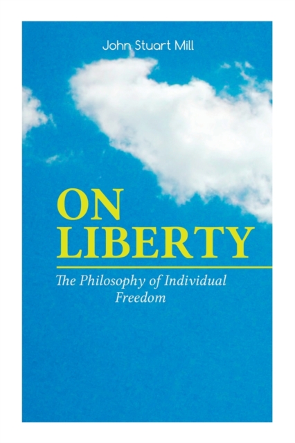 ON LIBERTY - The Philosophy of Individual Freedom : The Philosophy of Individual Freedom Civil & Social Liberty, Liberty of Thought, Individuality & Individual Freedom, Limits to the Authority of Soci, Paperback / softback Book