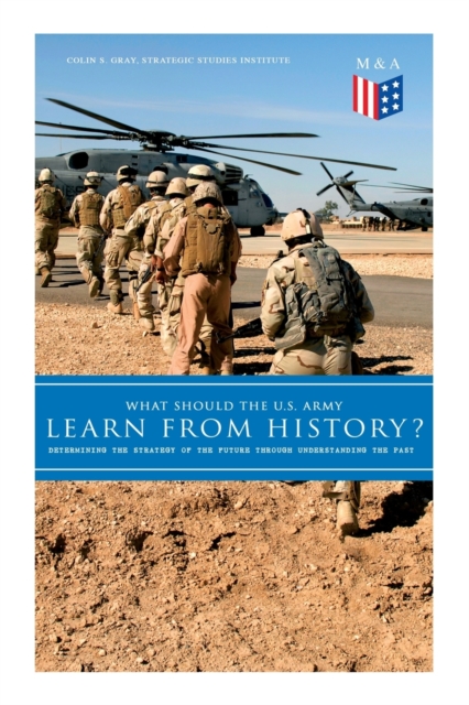 What Should the U.S. Army Learn From History? - Determining the Strategy of the Future through Understanding the Past : Persisting Concerns and Threats, Parallels and Analogies With the Present Days (, Paperback / softback Book