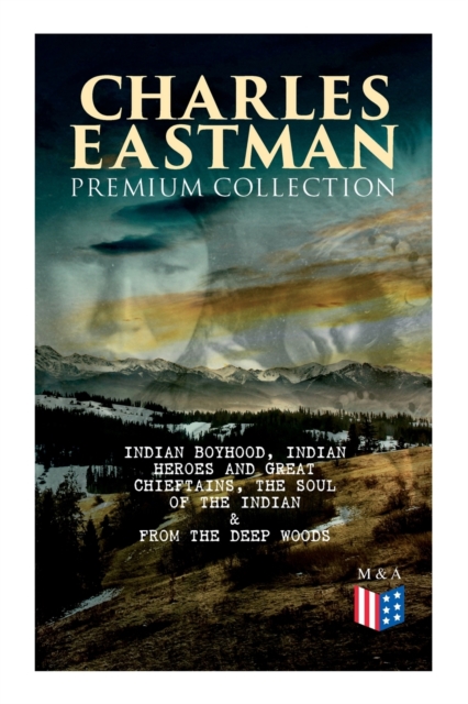 CHARLES EASTMAN Premium Collection: Indian Boyhood, Indian Heroes and Great Chieftains, The Soul of the Indian & From the Deep Woods to Civilization, Paperback / softback Book