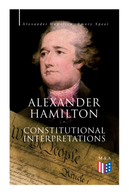 Alexander Hamilton: Constitutional Interpretations : Works & Speeches in Favor of the American Constitution Including The Federalist Papers and The Continentalist, Paperback / softback Book