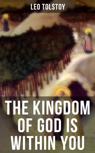 THE KINGDOM OF GOD IS WITHIN YOU : Crucial Book for Understanding Tolstoyan, Nonviolent Resistance and Christian Anarchist Movements, EPUB eBook