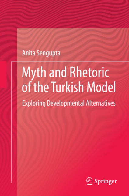 Myth and Rhetoric of the Turkish Model : Exploring Developmental Alternatives, PDF eBook
