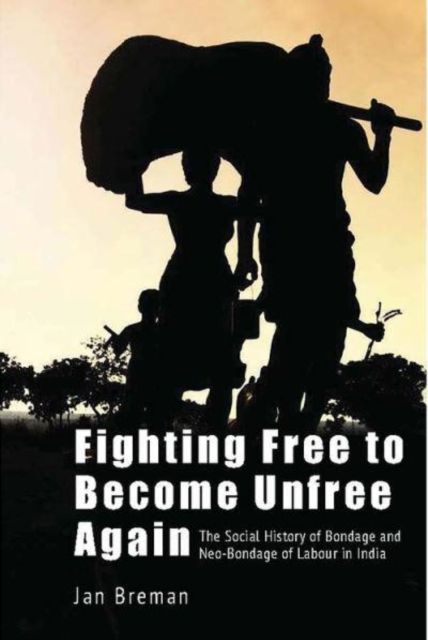 Fighting Free to Become Unfree Again – The Social History of Bondage and Neo–Bondage of Labour in India, Hardback Book