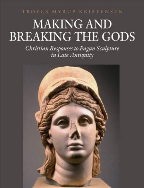Making and Breaking the Gods : Christian Responses to Pagan Sculpture in Late Antiquity, Hardback Book