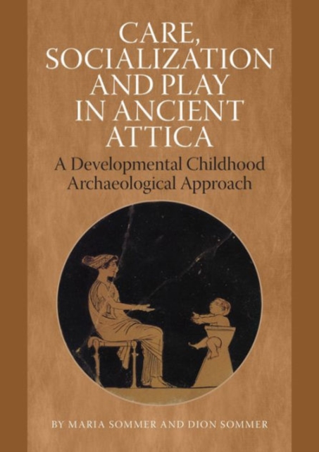 Care, Socialization & Play in Ancient Attica : A Developmental Childhood Archaeological Approach, Hardback Book