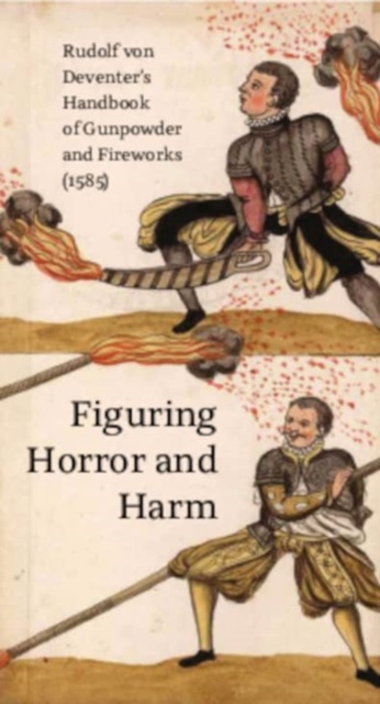 Figuring Horror and Harm : Rudolf von Deventer's Handbook of Gunpowder and Fireworks (1585), Hardback Book