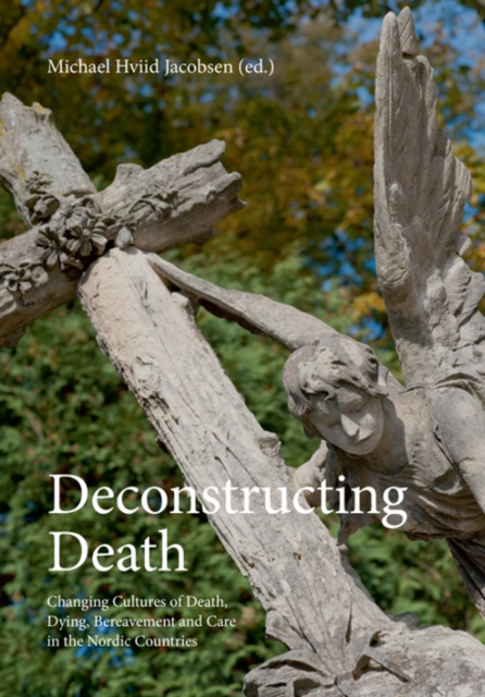 Deconstructing Death : Changing Cultures of Death, Dying, Bereavement & Care in the Nordic Countries, Paperback / softback Book